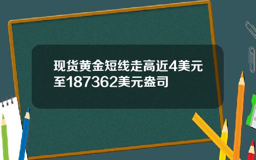 现货黄金短线走高近4美元至187362美元盎司