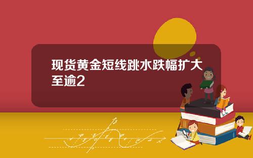 现货黄金短线跳水跌幅扩大至逾2