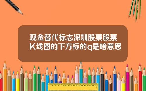 现金替代标志深圳股票股票K线图的下方标的q是啥意思