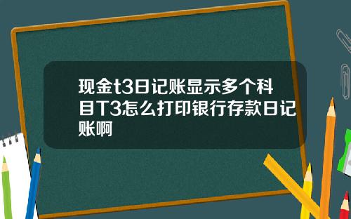 现金t3日记账显示多个科目T3怎么打印银行存款日记账啊