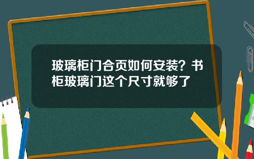 玻璃柜门合页如何安装？书柜玻璃门这个尺寸就够了