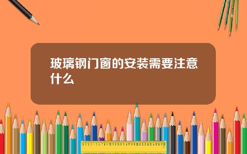 玻璃钢门窗的安装需要注意什么