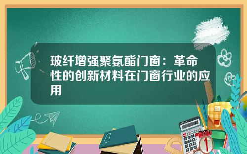 玻纤增强聚氨酯门窗：革命性的创新材料在门窗行业的应用