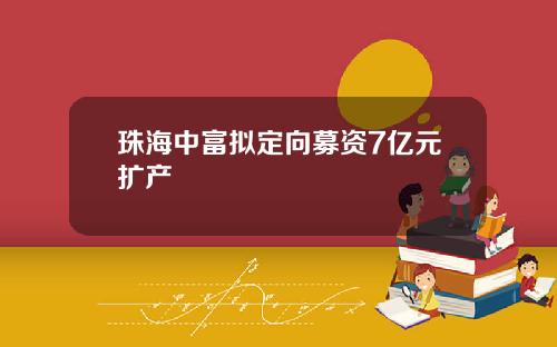 珠海中富拟定向募资7亿元扩产