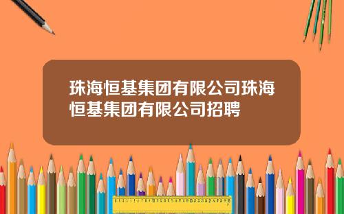珠海恒基集团有限公司珠海恒基集团有限公司招聘