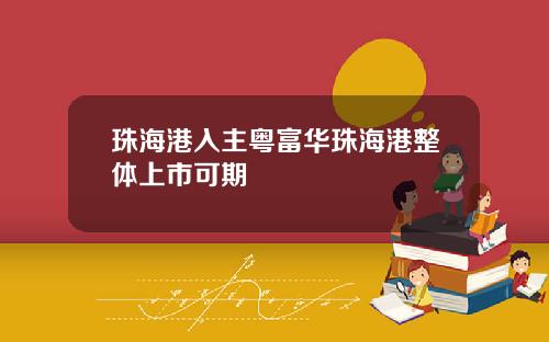珠海港入主粤富华珠海港整体上市可期