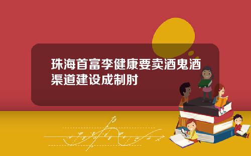 珠海首富李健康要卖酒鬼酒渠道建设成制肘