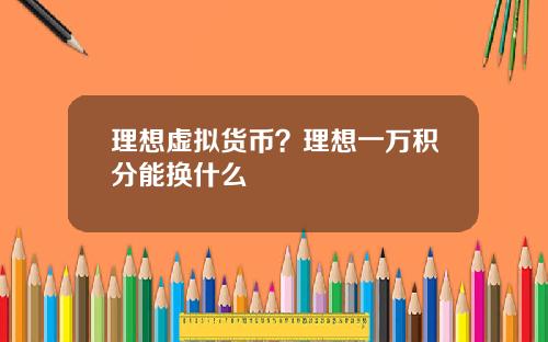 理想虚拟货币？理想一万积分能换什么