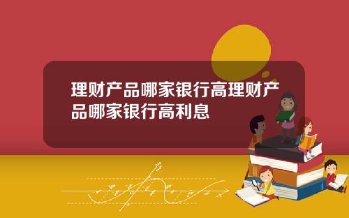 理财产品哪家银行高理财产品哪家银行高利息