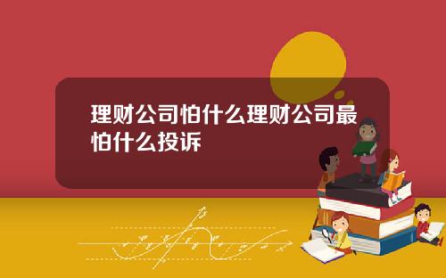 理财公司怕什么理财公司最怕什么投诉