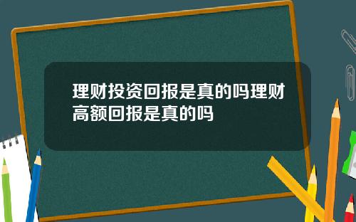 理财投资回报是真的吗理财高额回报是真的吗