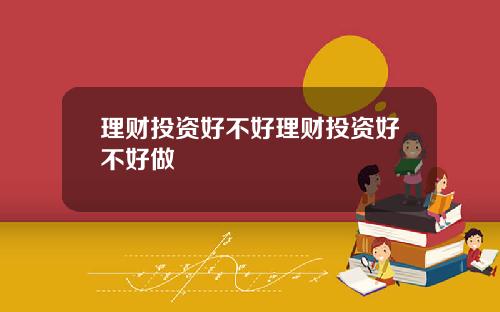 理财投资好不好理财投资好不好做