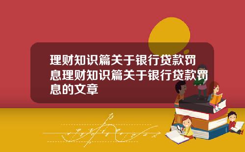 理财知识篇关于银行贷款罚息理财知识篇关于银行贷款罚息的文章