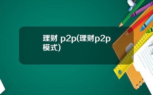 理财 p2p(理财p2p模式)