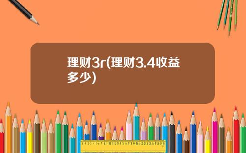 理财3r(理财3.4收益多少)