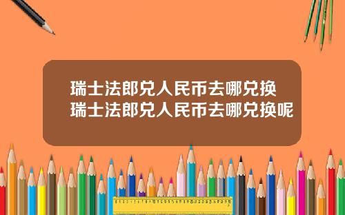 瑞士法郎兑人民币去哪兑换瑞士法郎兑人民币去哪兑换呢