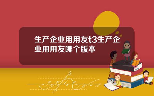 生产企业用用友t3生产企业用用友哪个版本
