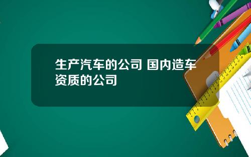 生产汽车的公司 国内造车资质的公司