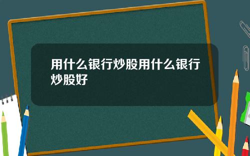 用什么银行炒股用什么银行炒股好