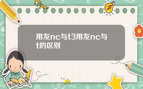 用友nc与t3用友nc与t的区别