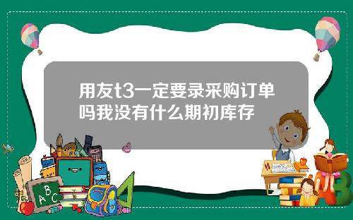 用友t3一定要录采购订单吗我没有什么期初库存