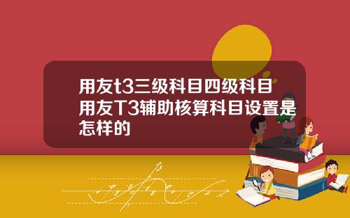 用友t3三级科目四级科目用友T3辅助核算科目设置是怎样的