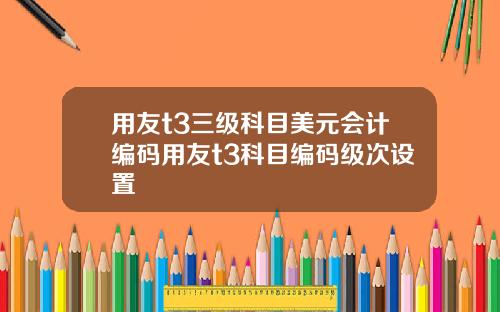 用友t3三级科目美元会计编码用友t3科目编码级次设置