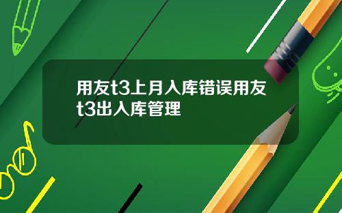 用友t3上月入库错误用友t3出入库管理