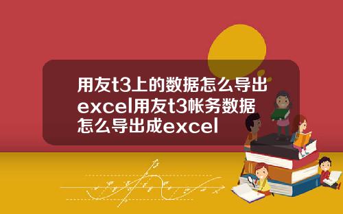 用友t3上的数据怎么导出excel用友t3帐务数据怎么导出成excel