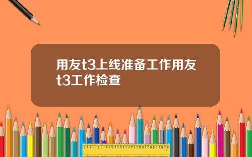 用友t3上线准备工作用友t3工作检查