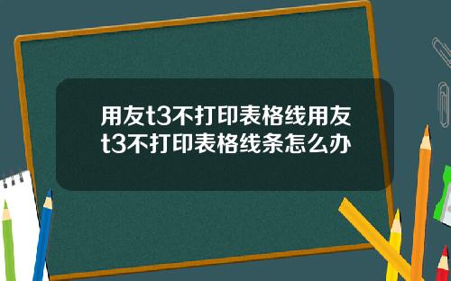 用友t3不打印表格线用友t3不打印表格线条怎么办