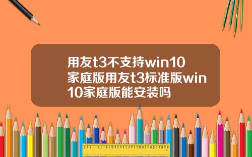 用友t3不支持win10家庭版用友t3标准版win10家庭版能安装吗