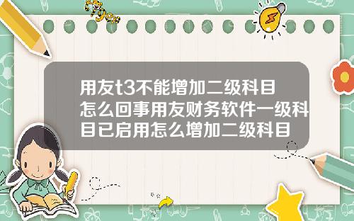 用友t3不能增加二级科目怎么回事用友财务软件一级科目已启用怎么增加二级科目