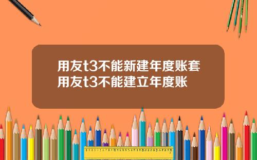 用友t3不能新建年度账套用友t3不能建立年度账