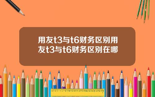 用友t3与t6财务区别用友t3与t6财务区别在哪