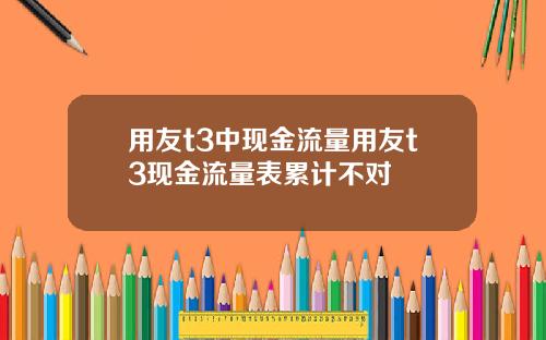 用友t3中现金流量用友t3现金流量表累计不对