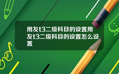 用友t3二级科目的设置用友t3二级科目的设置怎么设置