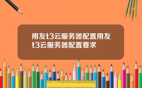 用友t3云服务器配置用友t3云服务器配置要求
