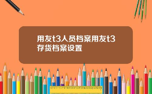用友t3人员档案用友t3存货档案设置