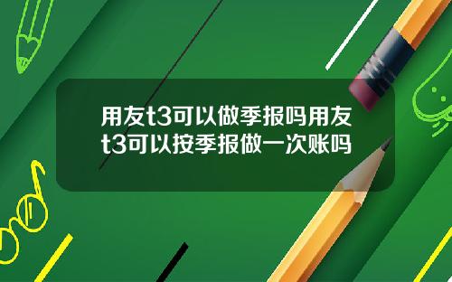 用友t3可以做季报吗用友t3可以按季报做一次账吗