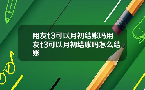 用友t3可以月初结账吗用友t3可以月初结账吗怎么结账