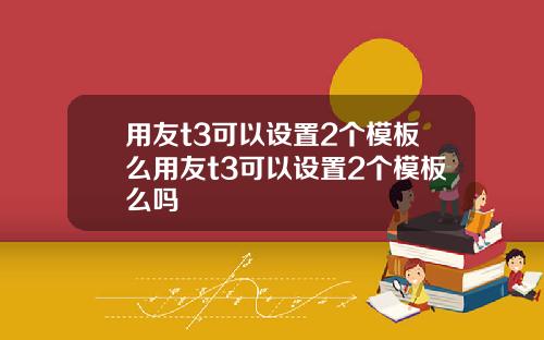 用友t3可以设置2个模板么用友t3可以设置2个模板么吗