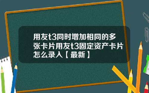 用友t3同时增加相同的多张卡片用友t3固定资产卡片怎么录入【最新】