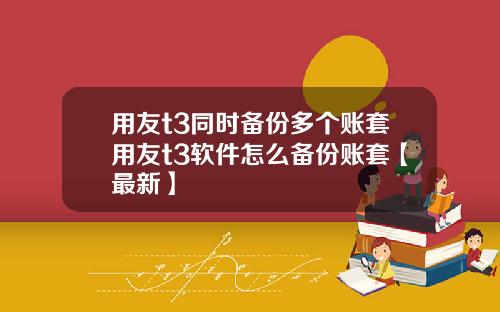用友t3同时备份多个账套用友t3软件怎么备份账套【最新】