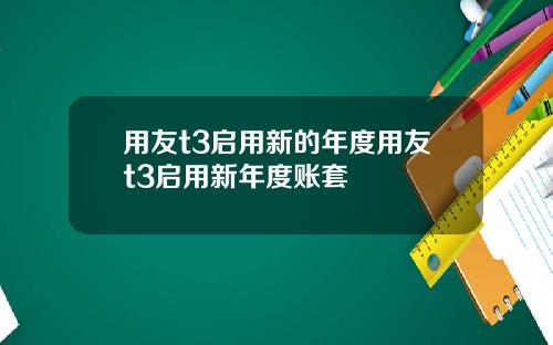用友t3启用新的年度用友t3启用新年度账套