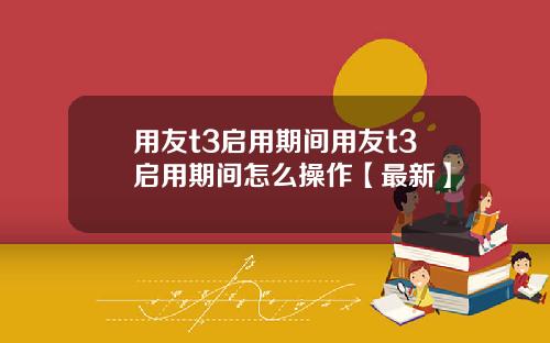 用友t3启用期间用友t3启用期间怎么操作【最新】