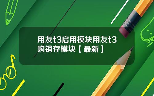 用友t3启用模块用友t3购销存模块【最新】