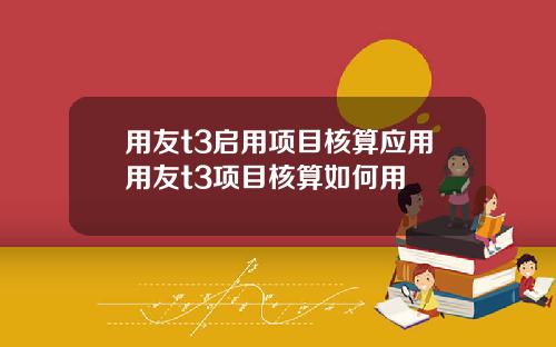 用友t3启用项目核算应用用友t3项目核算如何用