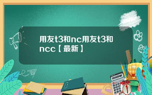 用友t3和nc用友t3和ncc【最新】