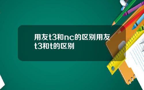 用友t3和nc的区别用友t3和t的区别